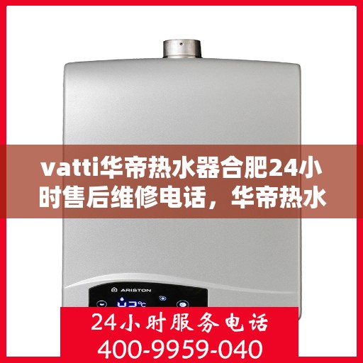 vatti华帝热水器合肥24小时售后维修电话，华帝热水器合肥售后维修热线全天候服务，专业解决您的热水器问题！