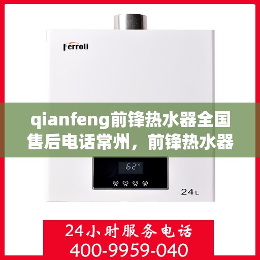 qianfeng前锋热水器全国售后电话常州，前锋热水器常州售后热线及服务网点全面解析