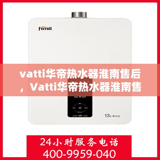 vatti华帝热水器淮南售后，Vatti华帝热水器淮南售后服务解析