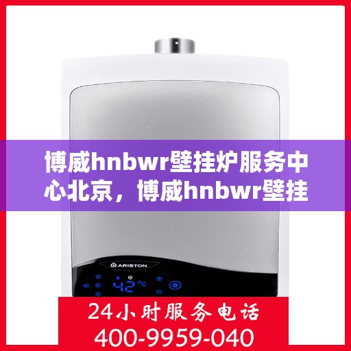 博威hnbwr壁挂炉服务中心北京，博威hnbwr壁挂炉北京服务中心，专业维修与关怀，温暖您的家居生活