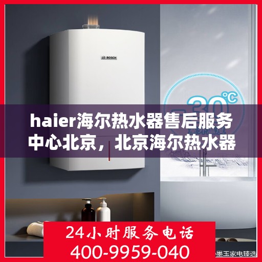 haier海尔热水器售后服务中心北京，北京海尔热水器售后服务中心，专业维修与优质服务