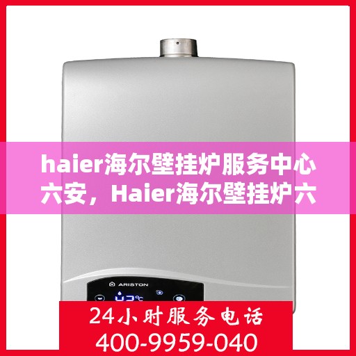 haier海尔壁挂炉服务中心六安，Haier海尔壁挂炉六安服务中心，专业维修与保养，温暖您的生活
