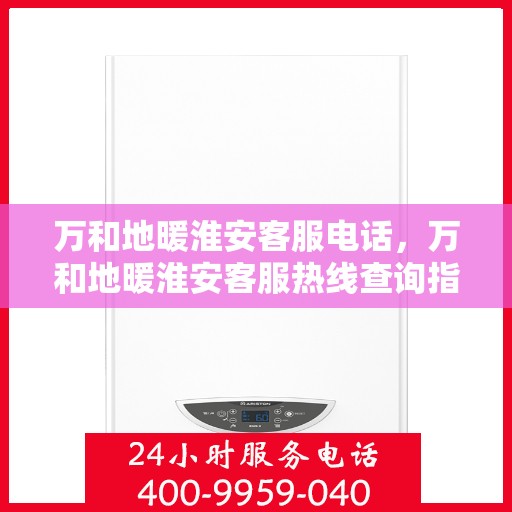 万和地暖淮安客服电话，万和地暖淮安客服热线查询指南