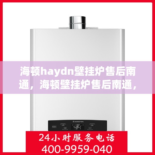 海顿haydn壁挂炉售后南通，海顿壁挂炉售后南通，专业维修与优质服务
