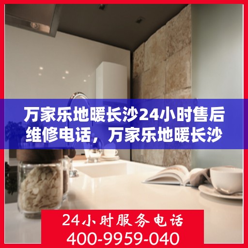 万家乐地暖长沙24小时售后维修电话，万家乐地暖长沙全天候售后维修服务热线