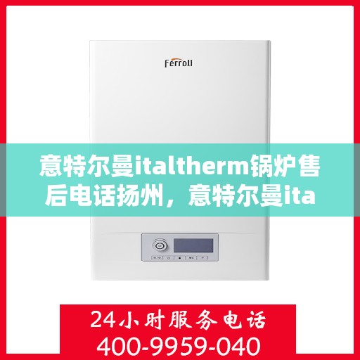 意特尔曼italtherm锅炉售后电话扬州，意特尔曼italtherm锅炉扬州售后服务中心联系电话