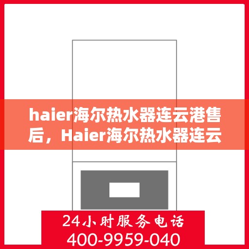 haier海尔热水器连云港售后，Haier海尔热水器连云港专业售后服务，品质保障，无忧体验