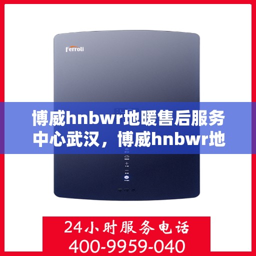 博威hnbwr地暖售后服务中心武汉，博威hnbwr地暖武汉售后服务中心，专业、高效的温暖守护者