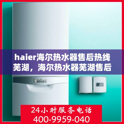 haier海尔热水器售后热线芜湖，海尔热水器芜湖售后热线，专业服务保障温暖洗浴体验