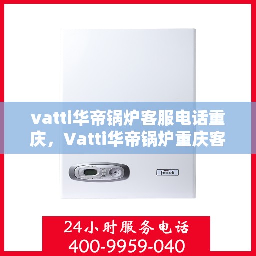vatti华帝锅炉客服电话重庆，Vatti华帝锅炉重庆客服热线重磅来袭！