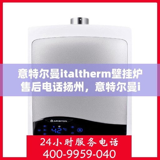 意特尔曼italtherm壁挂炉售后电话扬州，意特尔曼italtherm壁挂炉扬州售后电话及维修服务指南