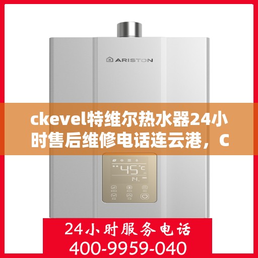 ckevel特维尔热水器24小时售后维修电话连云港，CKEVEL特维尔热水器连云港专业售后维修服务热线全天候响应