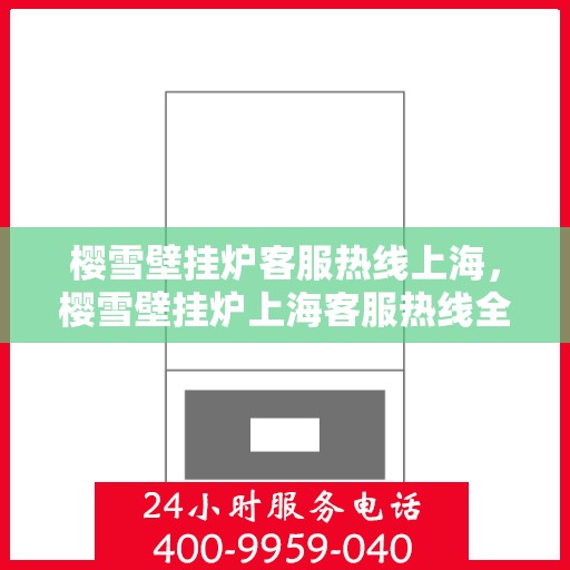 樱雪壁挂炉客服热线上海，樱雪壁挂炉上海客服热线全面解答，温暖您的冬日