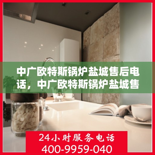 中广欧特斯锅炉盐城售后电话，中广欧特斯锅炉盐城售后服务热线及联系方式