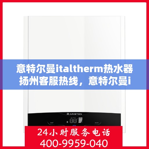 意特尔曼italtherm热水器扬州客服热线，意特尔曼italtherm热水器扬州客服热线，专业快捷的热水器服务体验