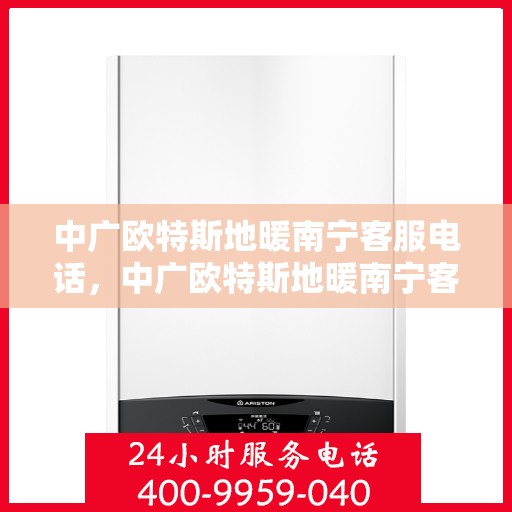 中广欧特斯地暖南宁客服电话，中广欧特斯地暖南宁客服热线及咨询联系方式