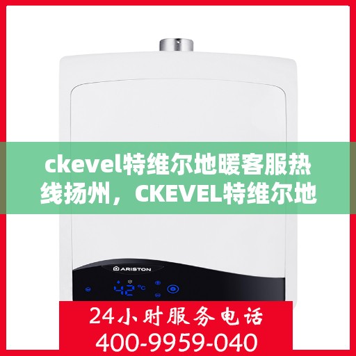 ckevel特维尔地暖客服热线扬州，CKEVEL特维尔地暖扬州客服热线全解析