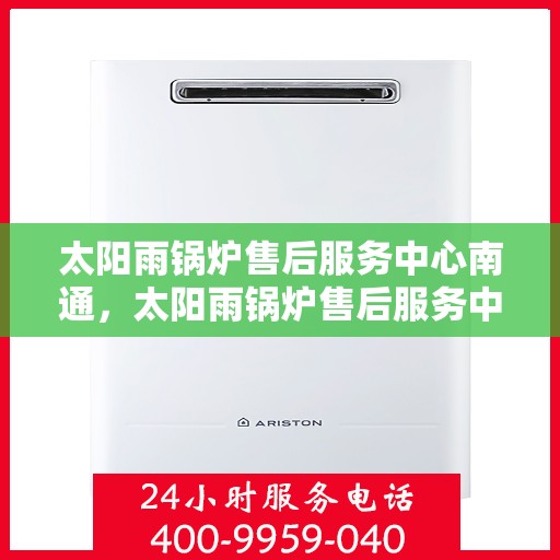 太阳雨锅炉售后服务中心南通，太阳雨锅炉售后服务中心，南通地区的专业维修与保养