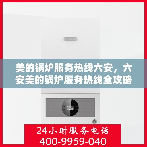 美的锅炉服务热线六安，六安美的锅炉服务热线全攻略，专业维修、保养热线电话一览