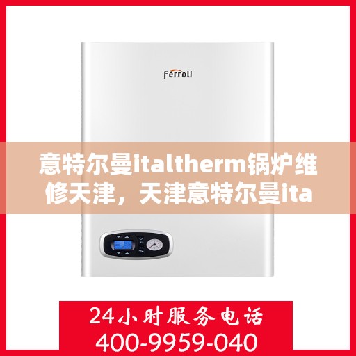 意特尔曼italtherm锅炉维修天津，天津意特尔曼italtherm锅炉专业维修服务