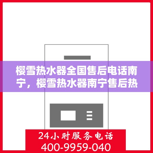 樱雪热水器全国售后电话南宁，樱雪热水器南宁售后热线全攻略，专业维修与贴心服务一网打尽