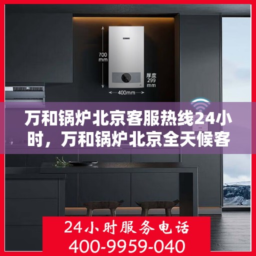 万和锅炉北京客服热线24小时，万和锅炉北京全天候客服热线，贴心服务不打烊