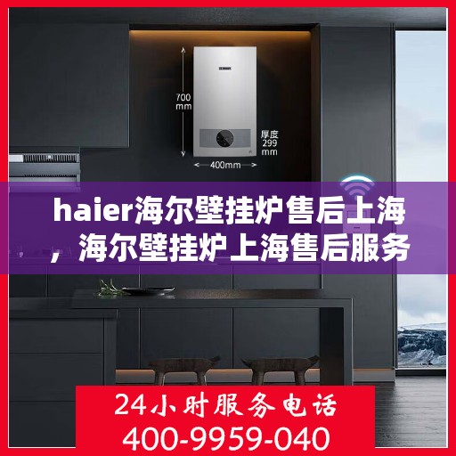 haier海尔壁挂炉售后上海，海尔壁挂炉上海售后服务中心，专业维修与贴心服务
