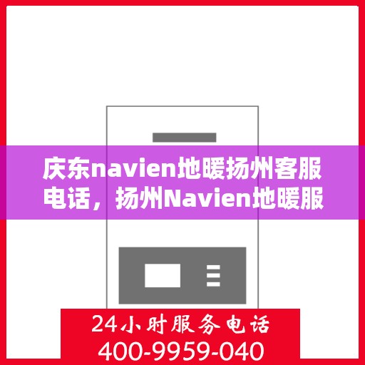庆东navien地暖扬州客服电话，扬州Navien地暖服务热线及售后支持指南