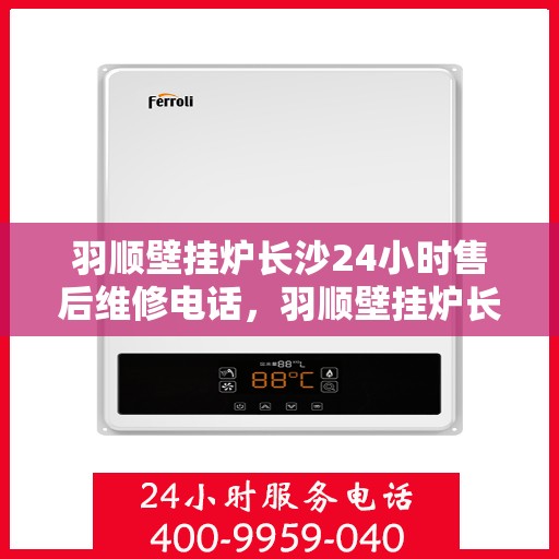 羽顺壁挂炉长沙24小时售后维修电话，羽顺壁挂炉长沙全天候售后维修热线
