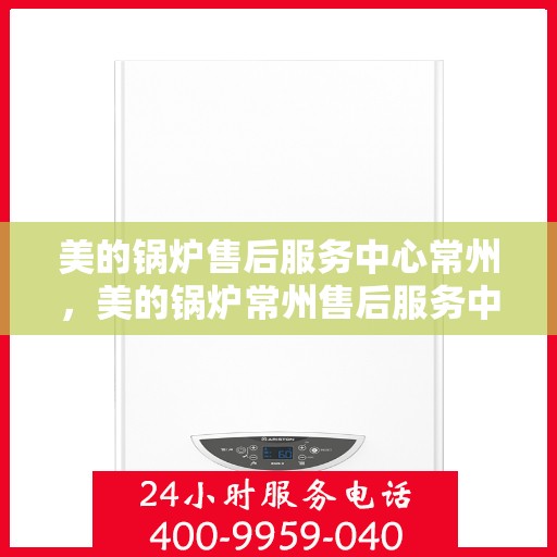 美的锅炉售后服务中心常州，美的锅炉常州售后服务中心，专业维修，贴心服务