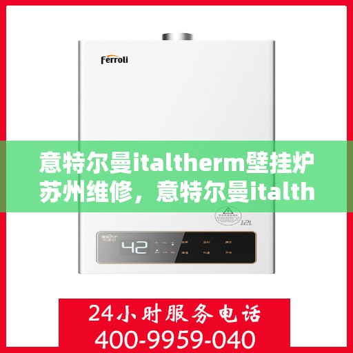 意特尔曼italtherm壁挂炉苏州维修，意特尔曼italtherm壁挂炉苏州专业维修服务