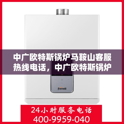 中广欧特斯锅炉马鞍山客服热线电话，中广欧特斯锅炉马鞍山客服热线电话及售后服务支持详解