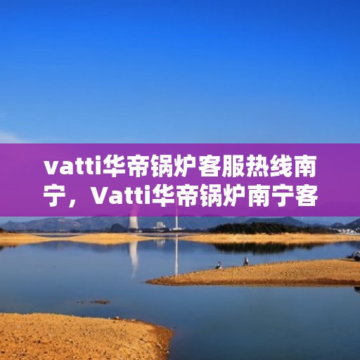 vatti华帝锅炉客服热线南宁，Vatti华帝锅炉南宁客服热线全攻略