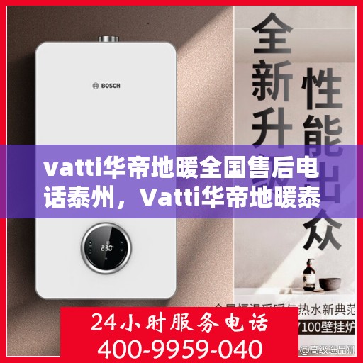 vatti华帝地暖全国售后电话泰州，Vatti华帝地暖泰州售后电话全解析，一站式服务，温暖您的生活