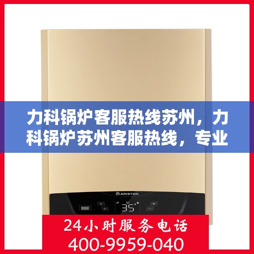 力科锅炉客服热线苏州，力科锅炉苏州客服热线，专业解答，贴心服务