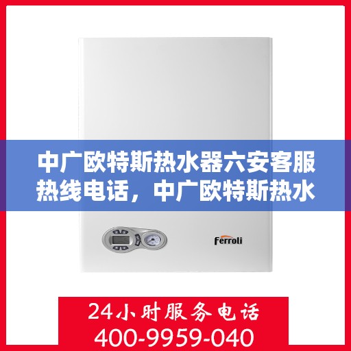 中广欧特斯热水器六安客服热线电话，中广欧特斯热水器六安客服热线详解，一站式服务热线电话及更多服务资讯。