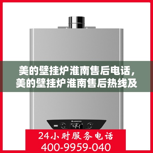 美的壁挂炉淮南售后电话，美的壁挂炉淮南售后热线及维修服务指南