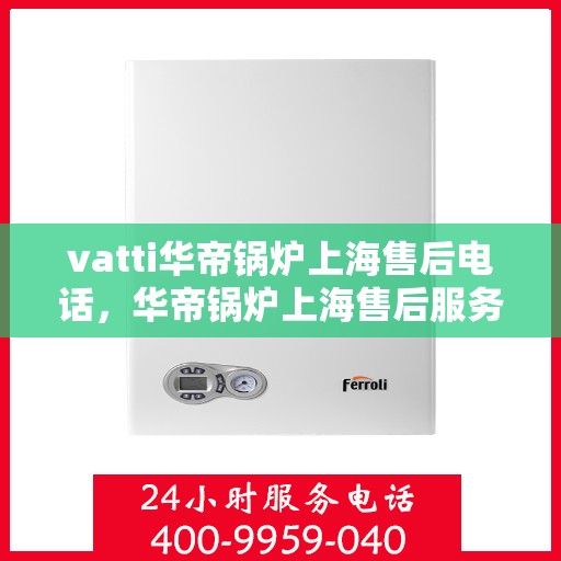 vatti华帝锅炉上海售后电话，华帝锅炉上海售后服务中心联系电话