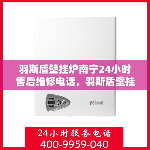 羽斯盾壁挂炉南宁24小时售后维修电话，羽斯盾壁挂炉南宁全天候售后维修热线