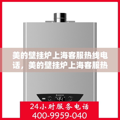 美的壁挂炉上海客服热线电话，美的壁挂炉上海客服热线电话——专业售后支持，贴心服务就在您身边