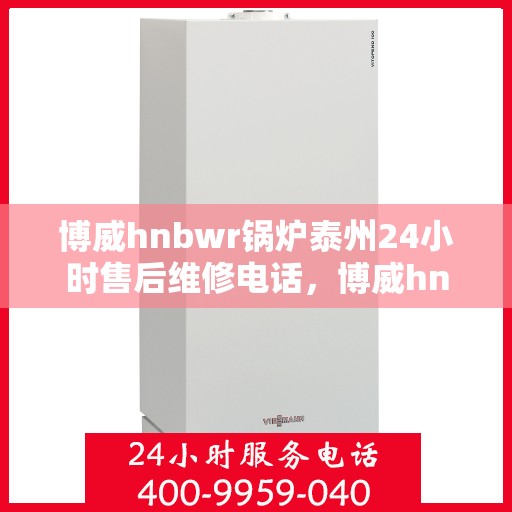 博威hnbwr锅炉泰州24小时售后维修电话，博威hnbwr锅炉泰州全天候售后维修服务热线