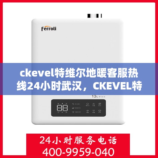 ckevel特维尔地暖客服热线24小时武汉，CKEVEL特维尔地暖武汉全天候客服热线，温暖服务不打烊