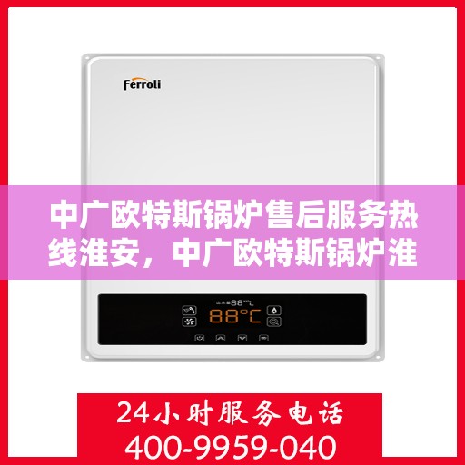 中广欧特斯锅炉售后服务热线淮安，中广欧特斯锅炉淮安售后服务热线全面支持，专业解决您的需求