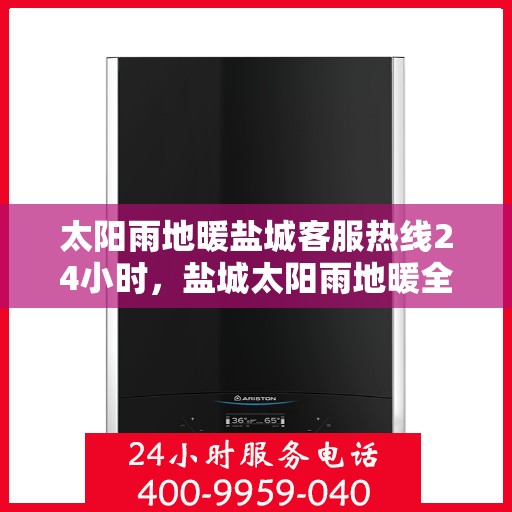 太阳雨地暖盐城客服热线24小时，盐城太阳雨地暖全天候客服热线，24小时温暖连接