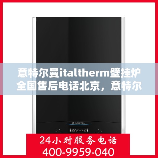 意特尔曼italtherm壁挂炉全国售后电话北京，意特尔曼italtherm壁挂炉北京售后热线及全国服务支持体系介绍