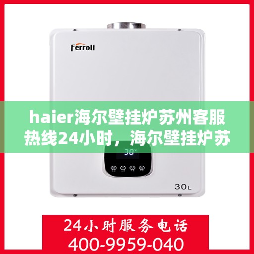 haier海尔壁挂炉苏州客服热线24小时，海尔壁挂炉苏州客服热线全天候服务，温暖您的生活