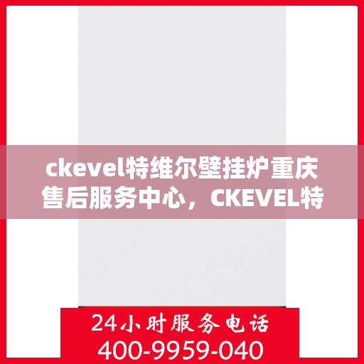 ckevel特维尔壁挂炉重庆售后服务中心，CKEVEL特维尔壁挂炉重庆售后服务中心，专业维修与贴心服务