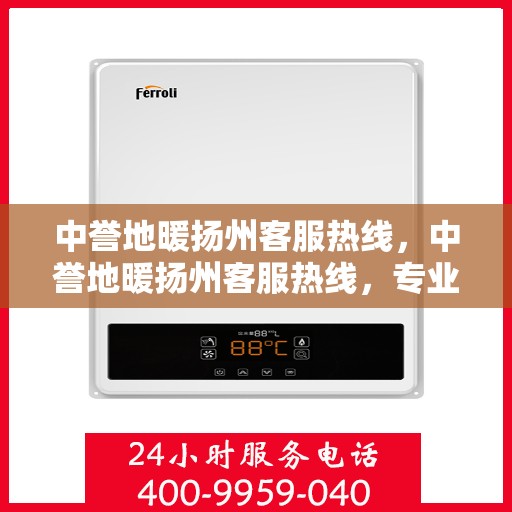 中誉地暖扬州客服热线，中誉地暖扬州客服热线，专业解答，温暖您的每一个冬天