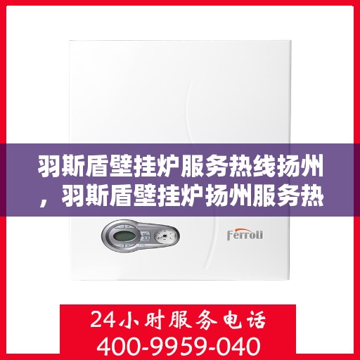 羽斯盾壁挂炉服务热线扬州，羽斯盾壁挂炉扬州服务热线，专业维修与暖心关怀