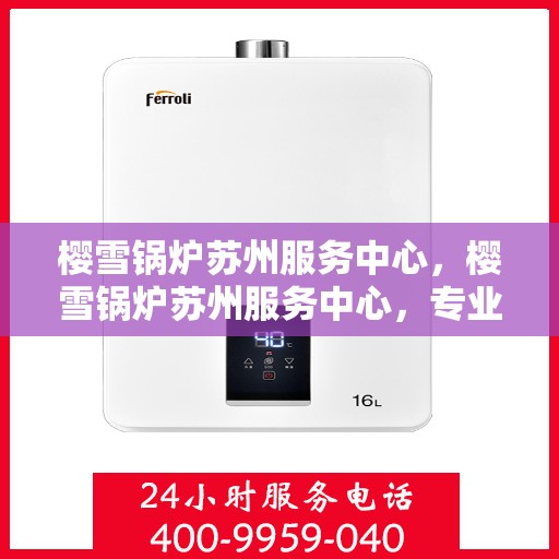 樱雪锅炉苏州服务中心，樱雪锅炉苏州服务中心，专业维修与优质服务的交汇点